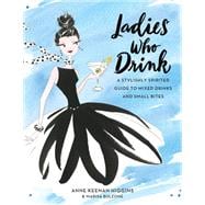 Ladies Who Drink A Stylishly Spirited Guide to Mixed Drinks and Small Bites