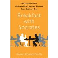 Breakfast with Socrates : An Extraordinary (Philosophical) Journey Through Your Ordinary Day
