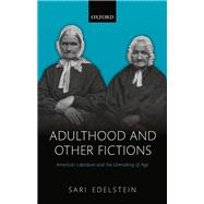 Adulthood and Other Fictions American Literature and the Unmaking of Age