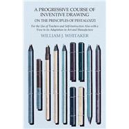 A Progressive Course of Inventive Drawing on the Principles of Pestalozzi - For the Use of Teachers and Self-Instruction Also with a View to its Adaptation to Art and Manufacture