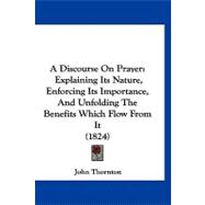 Discourse on Prayer : Explaining Its Nature, Enforcing Its Importance, and Unfolding the Benefits Which Flow from It (1824)