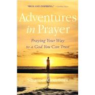 Adventures in Prayer Praying Your Way to a God You Can Trust