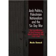 Arab Politics, Palestinian Nationalism and the Six Day War The Crystallization of Arab Strategy and Nasir's Descent to War, 1957-1967