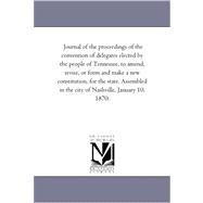 Journal of the Proceedings of the Convention of Delegates Elected by the People of Tennessee, to Amend, Revise, or Form and Make a New Constitution, for the State: Assembled in the City of Nashville, January 10, 1870