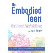 The Embodied Teen A Somatic Curriculum for Teaching Body-Mind Awareness, Kinesthetic Intelligence, and Social and Emotional Skills--50 Activities in Somatic Movement Education