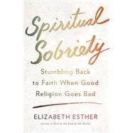 Spiritual Sobriety Stumbling Back to Faith When Good Religion Goes Bad
