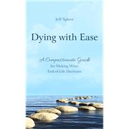Dying with Ease A Compassionate Guide for Making Wiser End-of-Life Decisions