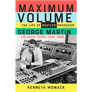 Maximum Volume The Life of Beatles Producer George Martin, The Early Years, 1926–1966