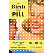 The Birth of the Pill How Four Crusaders Reinvented Sex and Launched a Revolution
