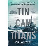 Tin Can Titans The Heroic Men and Ships of World War II's Most Decorated Navy Destroyer Squadron