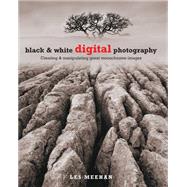 Black & White Digital Photography Creating & Manipulating Great Monochrome Images