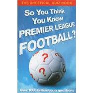So You Think You Know Premier League Football?; The Unofficial Quiz Book
