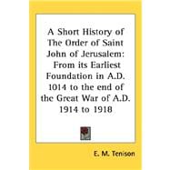 Short History of the Order of Saint John of Jerusalem : From its Earliest Foundation in A. D. 1014 to the end of the Great War of A. D. 1914 To 1918