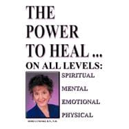 The Power to Heal: on All Levels of Spiritual, Mental, Emotional and Physical: Spiritual, Mental, Emotional, Physical