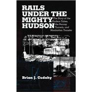 Rails Under the Mighty Hudson The Story of the Hudson Tubes, the Pennsylvania Tunnels, and Manhattan Transfer