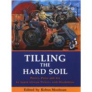 Tilling the Hard Soil Poetry, Prose and Art by South African Writers with Disabilities