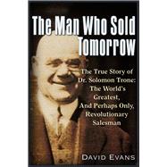 The Man Who Sold Tomorrow The True Story of Dr. Solomon Trone The World’s Greatest & Most Successful & Perhaps Only Revolutionary Salesman