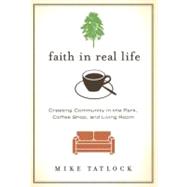 Faith in Real Life : Creating Community in the Park, Coffee Shop, and Living Room