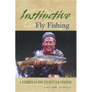 Instinctive Fly Fishing : A Guide's Guide to Better Fishing