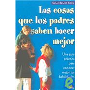 Las Cosas Que Los Padres Saben Hacer Mejor/ The Best Things Parents Do: Una Guia Practica Para Conocer Mejor Tus Habilidades / Ideas and Insights from Real-World Parents