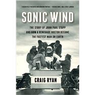 Sonic Wind The Story of John Paul Stapp and How a Renegade Doctor Became the Fastest Man on Earth