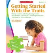 Getting Started With the Traits: K-2 Writing Lessons, Activities, Scoring Guides, and More for Successfully Launching Trait-Based Instruction in Your Classroom