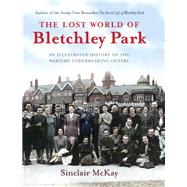 The Lost World of Bletchley Park The Illustrated History of the Wartime Codebreaking Centre