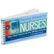 Training Wheels for Nurses : What I Wish I Had Known My First 100 Days on the Job: Wisdom, Tips, and Warnings from Experienced Nurses