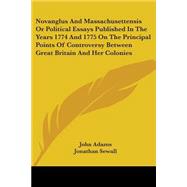 Novanglus and Massachusettensis or Political Essays Published in the Years 1774 and 1775 on the Principal Points of Controversy Between Great Britain and Her Colonies