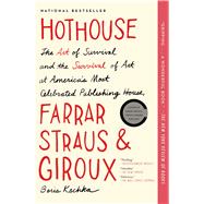 Hothouse The Art of Survival and the Survival of Art at America's Most Celebrated Publishing House, Farrar, Straus, and Giroux