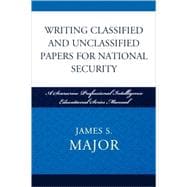 Writing Classified and Unclassified Papers for National Security A Scarecrow Professional Intelligence Education Series Manual