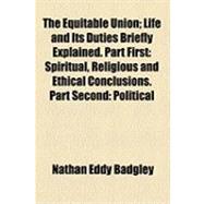 The Equitable Union: Life and Its Duties Briefly Explained. Part First Spiritual, Religious and Ethical Conclusions. Part Second Political, Economic and Philanthropic Conc