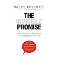 The Invisible Promise A Field Guide to Marketing in an Upside-Down World
