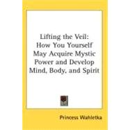 Lifting the Veil : How You Yourself May Acquire Mystic Power and Develop Mind, Body, and Spirit