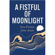 A Fistful of Moonlight New Fiction from Assam