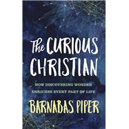 The Curious Christian How Discovering Wonder Enriches Every Part of Life