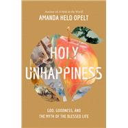 Holy Unhappiness God, Goodness, and the Myth of the Blessed Life