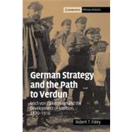 German Strategy and the Path to Verdun: Erich von Falkenhayn and the Development of Attrition, 1870â€“1916