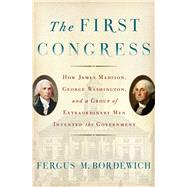 The First Congress How James Madison, George Washington, and a Group of Extraordinary Men Invented the Government