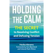 Holding the Calm The Secret to Resolving Conflict and Defusing Tension