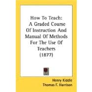 How to Teach : A Graded Course of Instruction and Manual of Methods for the Use of Teachers (1877)