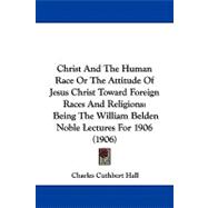 Christ and the Human Race or the Attitude of Jesus Christ Toward Foreign Races and Religions : Being the William Belden Noble Lectures For 1906 (1906)