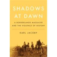 Shadows at Dawn : A Borderlands Massacre and the Violence of History