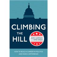 Climbing the Hill How to Build a Career in Politics and Make a Difference