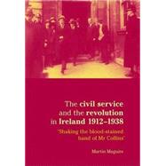 The Civil Service and the Revolution in Ireland 1912-1938 Shaking the Blood-stained Hand of Mr. Collins