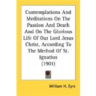 Contemplations and Meditations on the Passion and Death and on the Glorious Life of Our Lord Jesus Christ, According to the Method of St Ignatius (19
