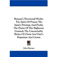 Bunyan's Devotional Works: The Spirit of Prayer; the Saint's Privilege and Profit; the Desire of the Righteous Granted; the Unsearchable Riches of Christ and Paul's Departure an