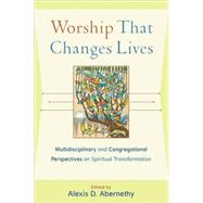 Worship That Changes Lives : Multidisciplinary and Congregational Perspectives on Spiritual Transformation