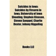 Suicides in Iow : Suicides by Firearm in Iowa, University of Iowa Shooting, Stephen Gleason, Steven Sueppel, Charlie Dexter, Johnny Niggeling,9781158051946