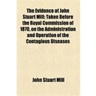 The Evidence of John Stuart Mill: Taken Before the Royal Commission of 1870, on the Administration and Operation of the Contagious Diseases Acts of 1866 and 1869